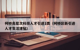 柯桥高层次科技人才引进1类（柯桥区新引进人才生活津贴）