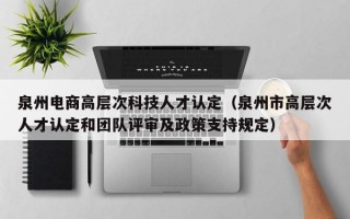 泉州电商高层次科技人才认定（泉州市高层次人才认定和团队评审及政策支持规定）