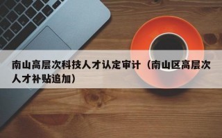 南山高层次科技人才认定审计（南山区高层次人才补贴追加）