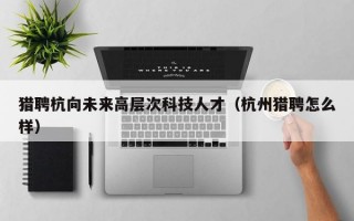 猎聘杭向未来高层次科技人才（杭州猎聘怎么样）