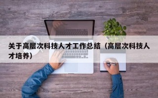 关于高层次科技人才工作总结（高层次科技人才培养）
