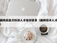 国网高层次科技人才培训背景（国网技术人才）