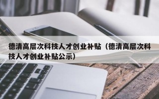 德清高层次科技人才创业补贴（德清高层次科技人才创业补贴公示）