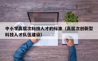 中小学高层次科技人才的标准（高层次创新型科技人才队伍建设）