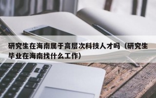 研究生在海南属于高层次科技人才吗（研究生毕业在海南找什么工作）