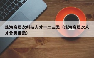 珠海高层次科技人才一二三类（珠海高层次人才分类目录）