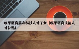 临平区高层次科技人才子女（临平区高技能人才补贴）