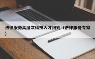 法律服务高层次科技人才细则（法律服务专家）