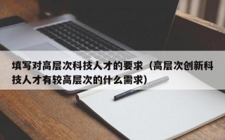 填写对高层次科技人才的要求（高层次创新科技人才有较高层次的什么需求）