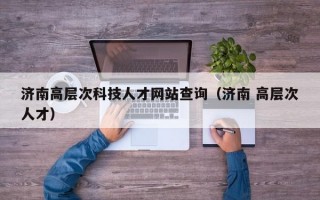 济南高层次科技人才网站查询（济南 高层次人才）