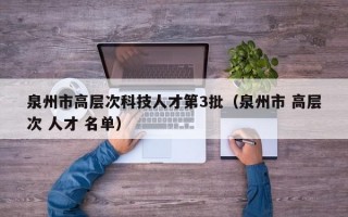 泉州市高层次科技人才第3批（泉州市 高层次 人才 名单）
