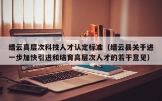 缙云高层次科技人才认定标准（缙云县关于进一步加快引进和培育高层次人才的若干意见）
