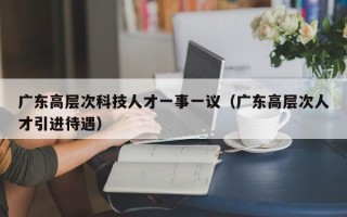 广东高层次科技人才一事一议（广东高层次人才引进待遇）