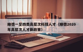 顺德一至四类高层次科技人才（顺德2020年高层次人才新政策）