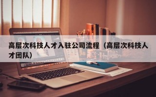 高层次科技人才入驻公司流程（高层次科技人才团队）