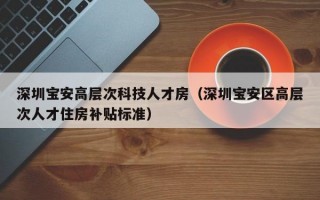 深圳宝安高层次科技人才房（深圳宝安区高层次人才住房补贴标准）