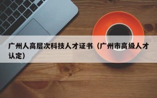 广州人高层次科技人才证书（广州市高级人才认定）
