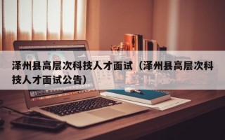 泽州县高层次科技人才面试（泽州县高层次科技人才面试公告）