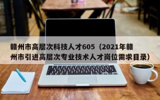 赣州市高层次科技人才605（2021年赣州市引进高层次专业技术人才岗位需求目录）
