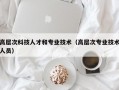 高层次科技人才和专业技术（高层次专业技术人员）