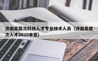 济南高层次科技人才专业技术人员（济南高层次人才2020申报）