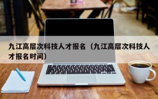 九江高层次科技人才报名（九江高层次科技人才报名时间）