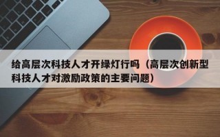 给高层次科技人才开绿灯行吗（高层次创新型科技人才对激励政策的主要问题）