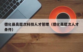 德化县高层次科技人才管理（德化高层次人才条件）