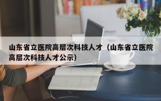 山东省立医院高层次科技人才（山东省立医院高层次科技人才公示）