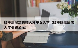 临平高层次科技人才子女入学（临平区高层次人才引进公示）