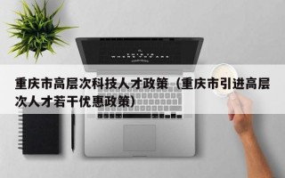 重庆市高层次科技人才政策（重庆市引进高层次人才若干优惠政策）