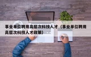 事业单位聘用高层次科技人才（事业单位聘用高层次科技人才政策）