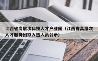 江西省高层次科技人才产业园（江西省高层次人才服务团拟入选人员公示）