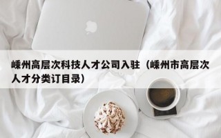 嵊州高层次科技人才公司入驻（嵊州市高层次人才分类订目录）