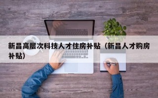 新昌高层次科技人才住房补贴（新昌人才购房补贴）