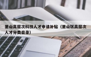 萧山高层次科技人才申请补贴（萧山区高层次人才分类目录）