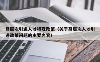 高层次引进人才特殊政策（关于高层次人才引进政策问题的主要内容）