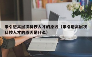 未引进高层次科技人才的原因（未引进高层次科技人才的原因是什么）