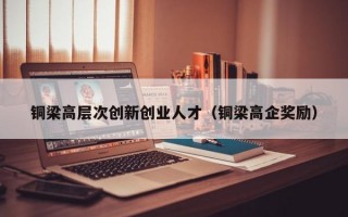 铜梁高层次创新创业人才（铜梁高企奖励）