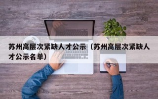 苏州高层次紧缺人才公示（苏州高层次紧缺人才公示名单）