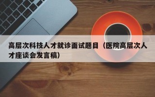高层次科技人才就诊面试题目（医院高层次人才座谈会发言稿）