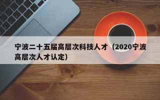 宁波二十五届高层次科技人才（2020宁波高层次人才认定）