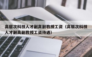 高层次科技人才副高副教授工资（高层次科技人才副高副教授工资待遇）