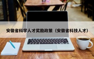安徽省科学人才奖励政策（安徽省科技人才）