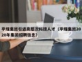 平煤集团引进高层次科技人才（平煤集团2020年集团招聘信息）