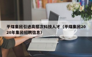 平煤集团引进高层次科技人才（平煤集团2020年集团招聘信息）
