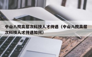 中山八院高层次科技人才待遇（中山八院高层次科技人才待遇如何）