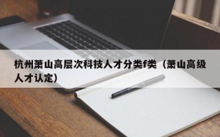 杭州萧山高层次科技人才分类f类（萧山高级人才认定）