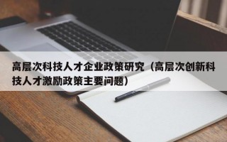 高层次科技人才企业政策研究（高层次创新科技人才激励政策主要问题）