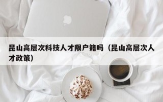 昆山高层次科技人才限户籍吗（昆山高层次人才政策）